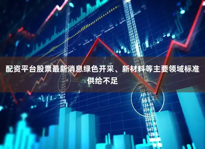 配资平台股票最新消息绿色开采、新材料等主要领域标准供给不足