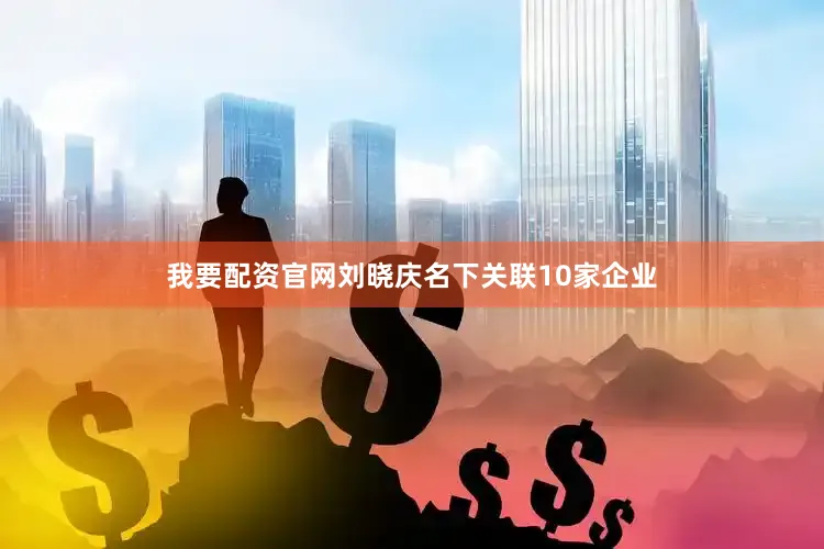 我要配资官网刘晓庆名下关联10家企业