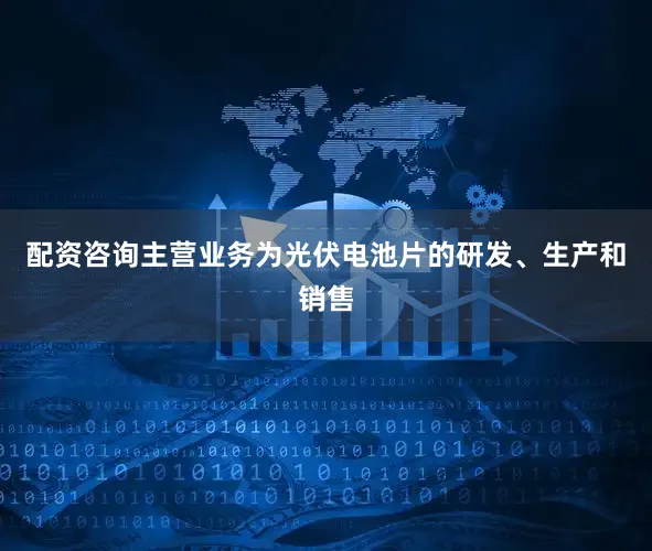 配资咨询主营业务为光伏电池片的研发、生产和销售