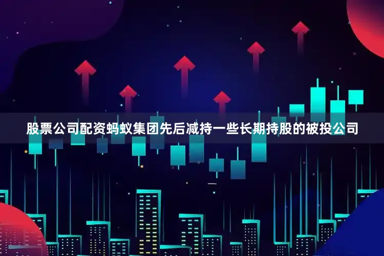股票公司配资蚂蚁集团先后减持一些长期持股的被投公司