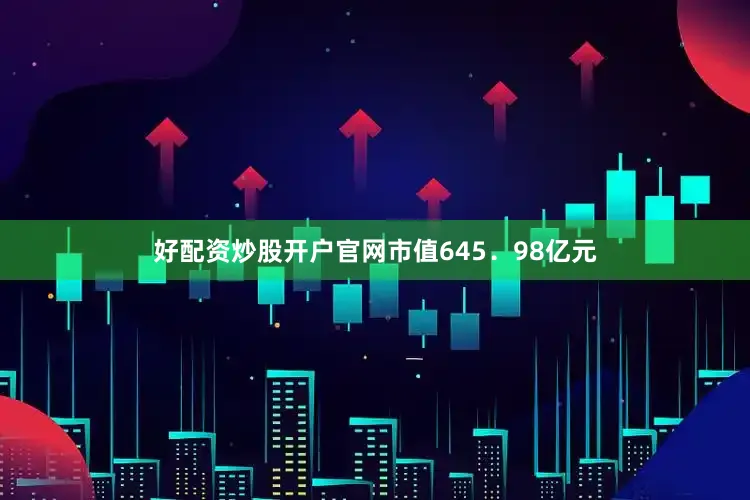 好配资炒股开户官网市值645．98亿元