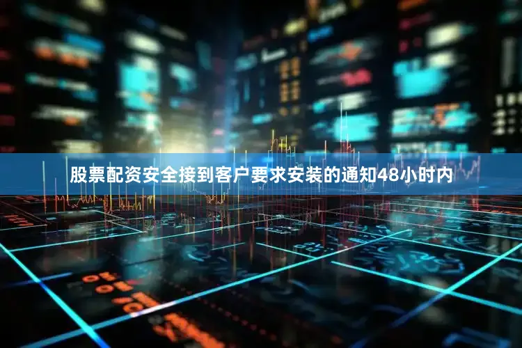 股票配资安全接到客户要求安装的通知48小时内