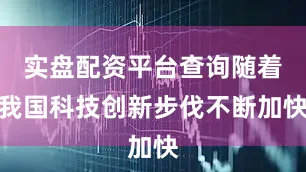实盘配资平台查询随着我国科技创新步伐不断加快