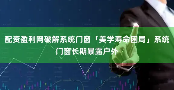 配资盈利网破解系统门窗「美学寿命困局」系统门窗长期暴露户外