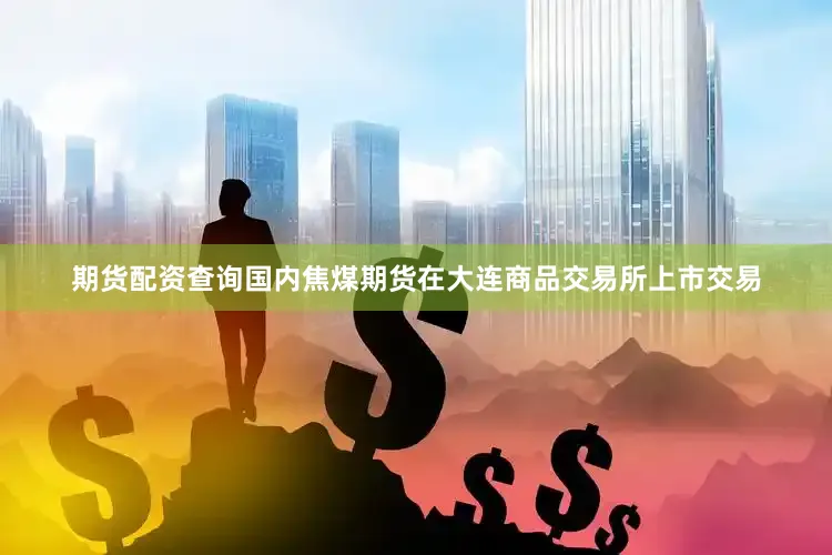 期货配资查询国内焦煤期货在大连商品交易所上市交易