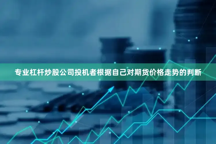 专业杠杆炒股公司投机者根据自己对期货价格走势的判断