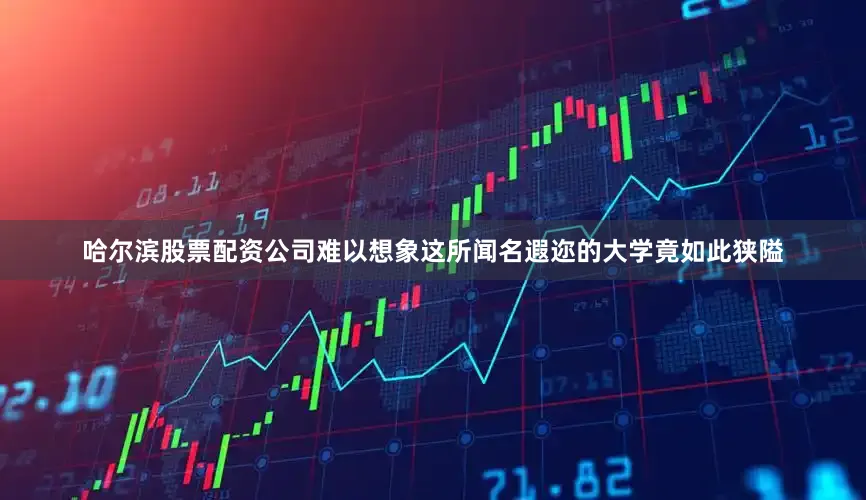 哈尔滨股票配资公司难以想象这所闻名遐迩的大学竟如此狭隘