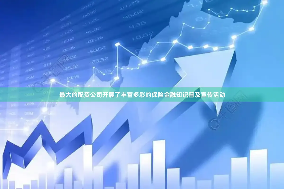 最大的配资公司开展了丰富多彩的保险金融知识普及宣传活动