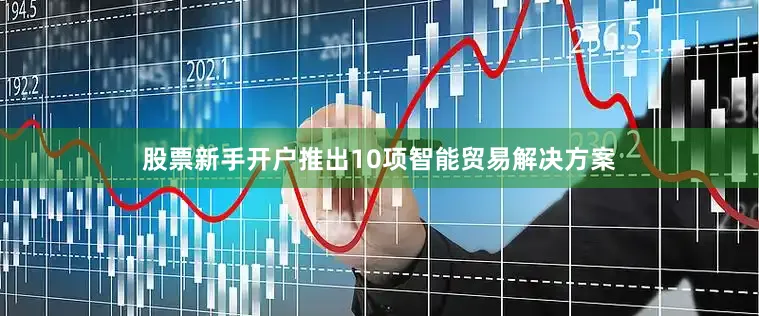 股票新手开户推出10项智能贸易解决方案