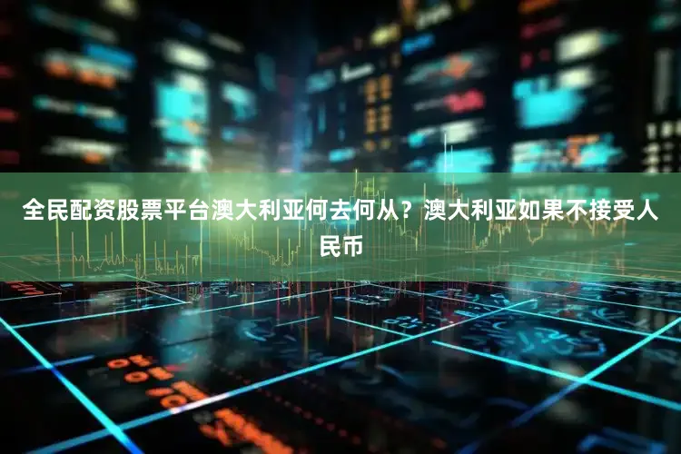 全民配资股票平台澳大利亚何去何从？澳大利亚如果不接受人民币