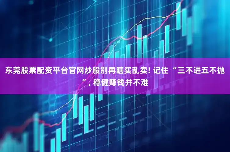 东莞股票配资平台官网炒股别再瞎买乱卖! 记住 “三不进五不抛”, 稳健赚钱并不难